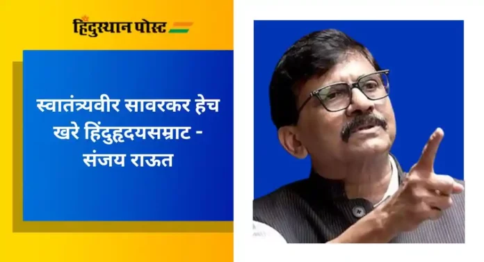 Sanjay Raut : स्वातंत्र्यवीर सावरकर हेच खरे हिंदुहृदयसम्राट - संजय राऊत