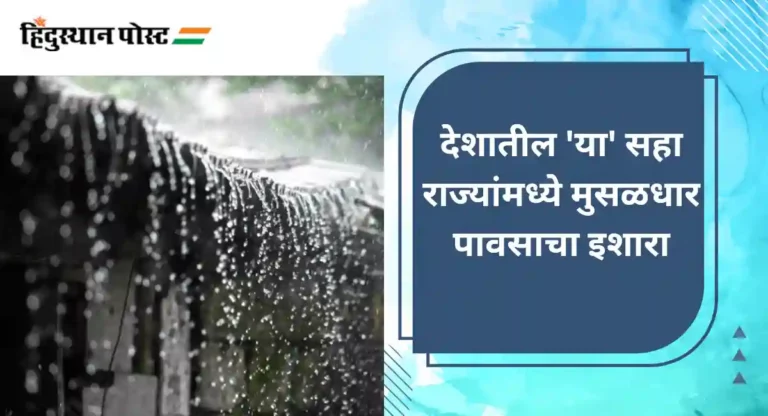 Weather Update : देशातील ‘या’ सहा राज्यांमध्ये मुसळधार पावसाचा इशारा