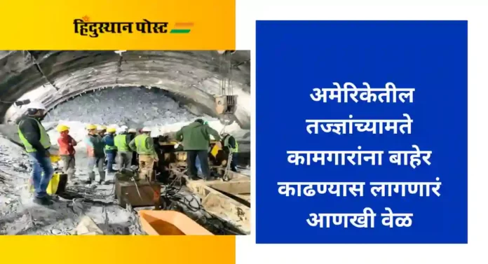 Uttarkashi Tunnel Accident : अमेरिकेतील तज्ज्ञांच्यामते कामगारांना बाहेर काढण्यास लागणारं आणखी वेळ