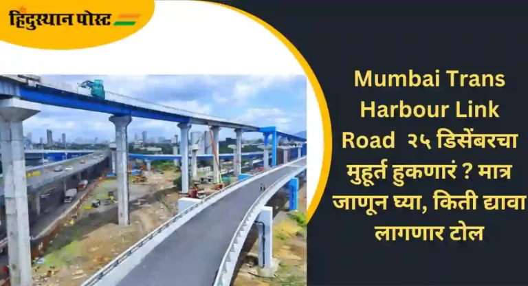 Mumbai Trans Harbour Link Road : २५ डिसेंबरचा मुहूर्त हुकणारं ? मात्र जाणून घ्या किती द्यावा लागणार टोल