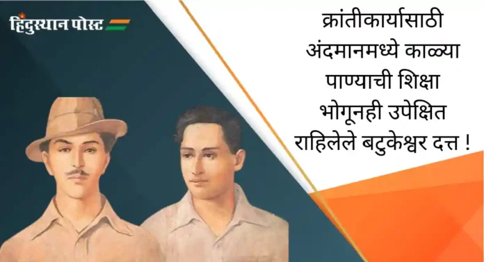 Batukeshwar Dutt : महान क्रांतीकार्य करूनही स्वातंत्र्यानंतर सरकारदरबारी उपेक्षाच सोसावी लागलेले बटुकेश्वर दत्त !