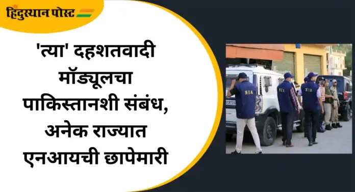 NIA Raid :'त्या' दहशतवादी मॉड्यूलचा पाकिस्तानशी संबंध, अनेक राज्यात एनआयची छापेमारी