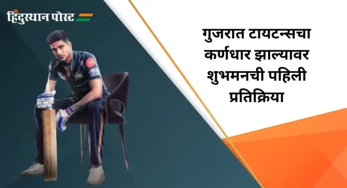 Shubman Gill : गुजरात टायटन्सचा कर्णधार झाल्यावर शुभमनची पहिली प्रतिक्रिया 