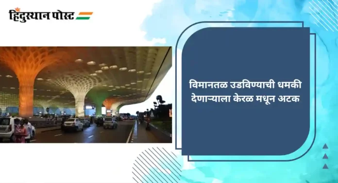 Mumbai AirPort : विमानतळ उडविण्याची धमकी देणाऱ्याला केरळ मधून अटक