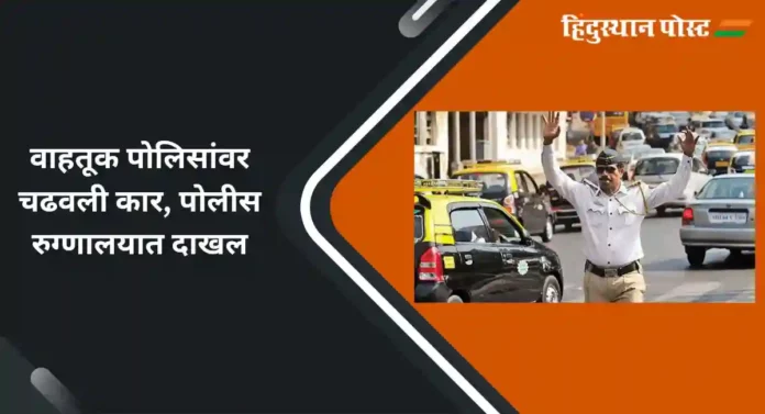 Accident : वाहतूक पोलिसांवर कार चढवली, जखमी पोलीस रुग्णालयात दाखल 