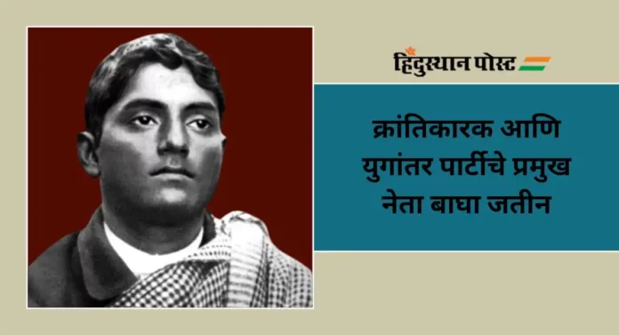 Bagha Jatin : क्रांतिकारक आणि युगांतर पार्टीचे प्रमुख नेता बाघा जतीन