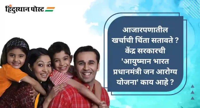 Ayushman Bharat Yojana : आजारपणातील खर्चाची चिंता सतावते ? जाणून घ्या काय आहे 'आयुष्यमान भारत योजना' ?