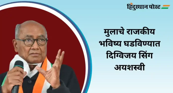 Digvijay Singh : मुलाचे राजकीय भविष्य घडविण्यात दिग्विजय सिंग अयशस्वी