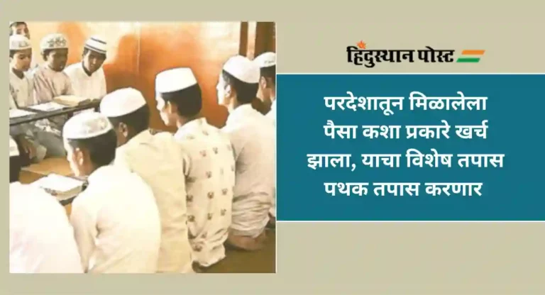 Madrasa Funding : 80 मदरशांना 100 कोटी रुपयांहून अधिक फंडिंग; विशेष तपास पथकाच्या चौकशीत उघड