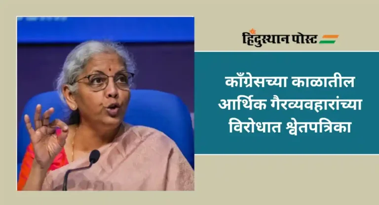 UPA vs NDA : लोकसभेत युपीए सरकारची श्वेतपत्रिका सादर; कॉंग्रेसमध्ये खळबळ