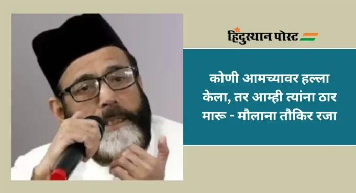 Maulana Taukir Raza : आमच्यावर आक्रमण करणाऱ्यांना ठार करू; मौलाना तौकिर रजा यांची चिथावणी