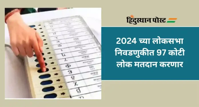 Lok Sabha Elections : लोकसभा निवडणुकीत भारतात असणार जगातील सर्वाधिक मतदार