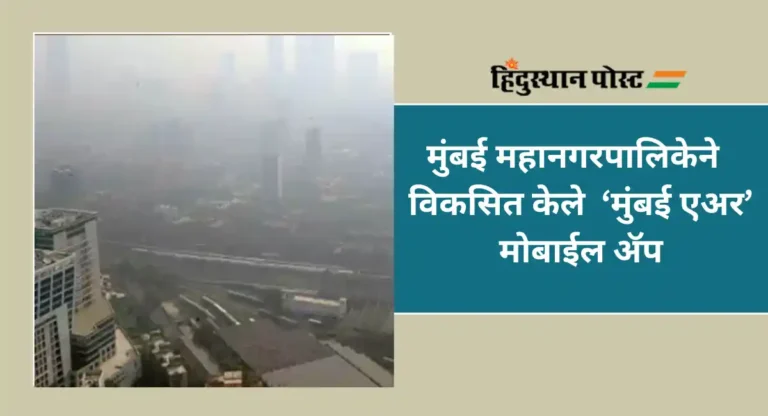 Mumbai Air Pollution : आपल्या विभागात वायूप्रदूषण आहे तर करा ‘मुंबई एअर’ मोबाईल ॲपवर तक्रार