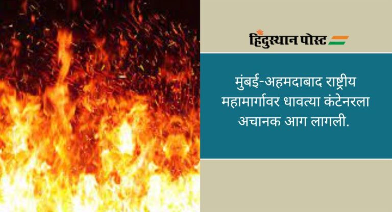 Fire: मुंबई-अहमदाबाद राष्ट्रीय महामार्गावर धावत्या कंटेनरला आग